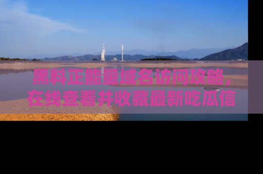 黑料正能量域名访问攻略，在线查看并收藏最新吃瓜信息！