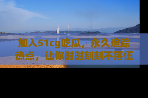 加入51cg吃瓜，永久追踪热点，让你时时刻刻不落伍！