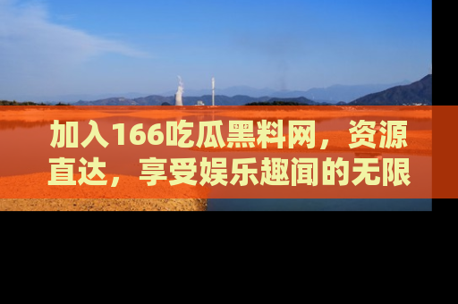 加入166吃瓜黑料网，资源直达，享受娱乐趣闻的无限快乐！