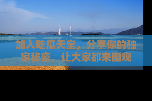 加入吃瓜天堂，分享你的独家秘密，让大家都来围观
