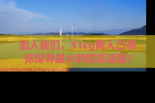加入我们，51cg网入口带你探寻最火的吃瓜话题！