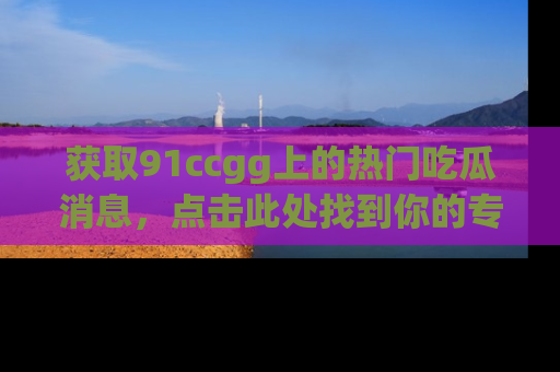 获取91ccgg上的热门吃瓜消息，点击此处找到你的专属信息地址！