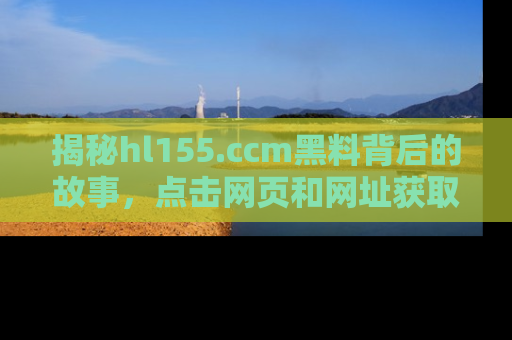揭秘hl155.ccm黑料背后的故事，点击网页和网址获取第一手资料