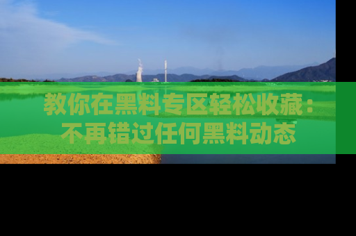 教你在黑料专区轻松收藏：不再错过任何黑料动态