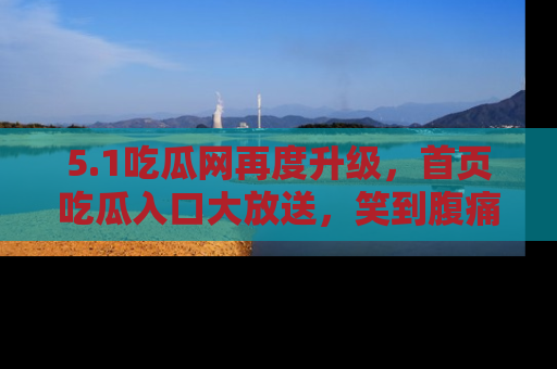5.1吃瓜网再度升级，首页吃瓜入口大放送，笑到腹痛的秘密等你来！