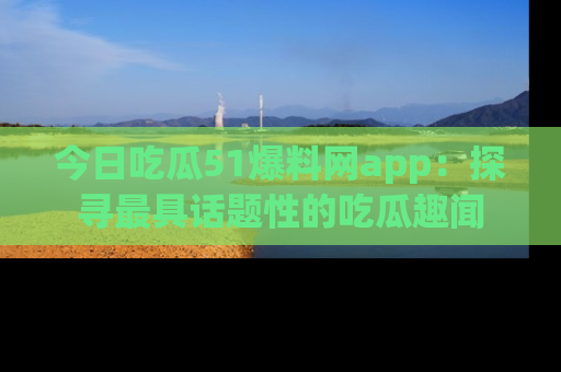 今日吃瓜51爆料网app：探寻最具话题性的吃瓜趣闻