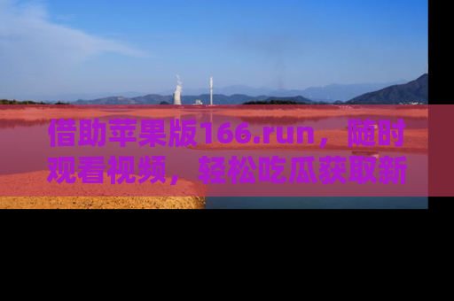 借助苹果版166.run，随时观看视频，轻松吃瓜获取新鲜热点！