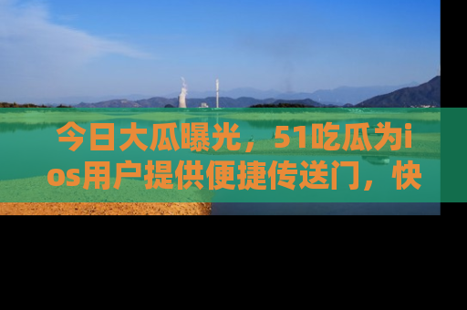 今日大瓜曝光，51吃瓜为ios用户提供便捷传送门，快来围观。