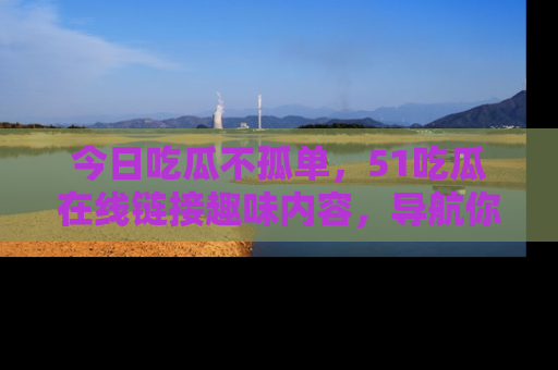 今日吃瓜不孤单，51吃瓜在线链接趣味内容，导航你的兴趣世界！