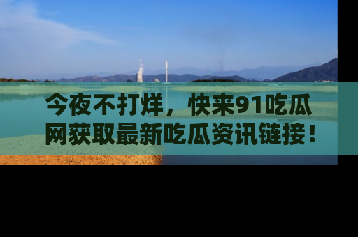 今夜不打烊，快来91吃瓜网获取最新吃瓜资讯链接！