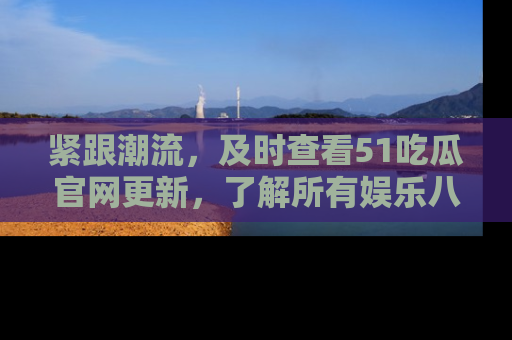 紧跟潮流，及时查看51吃瓜官网更新，了解所有娱乐八卦！