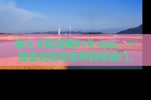 进入《吃瓜网91》app，一键直达吃瓜世界的传送门，快来试试！