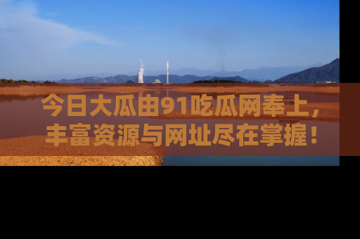 今日大瓜由91吃瓜网奉上，丰富资源与网址尽在掌握！