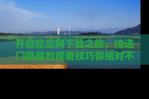 开启吃瓜网下载之旅，传送门隐藏的观看技巧你绝对不能错过！