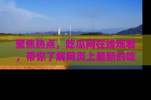 聚焦热点，吃瓜网在线观看，带你了解网页上最新的吃瓜动态与评论！