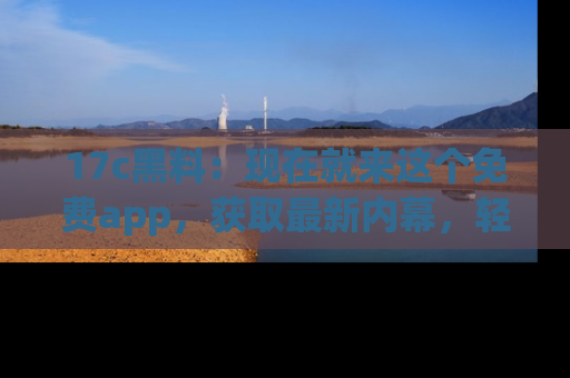 17c黑料：现在就来这个免费app，获取最新内幕，轻松掌握娱乐圈动向！