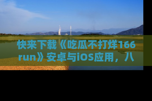 快来下载《吃瓜不打烊166run》安卓与iOS应用，八卦不断，吃瓜不停！