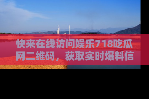 快来在线访问娱乐718吃瓜网二维码，获取实时爆料信息！
