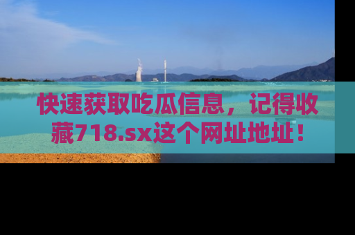 快速获取吃瓜信息，记得收藏718.sx这个网址地址！