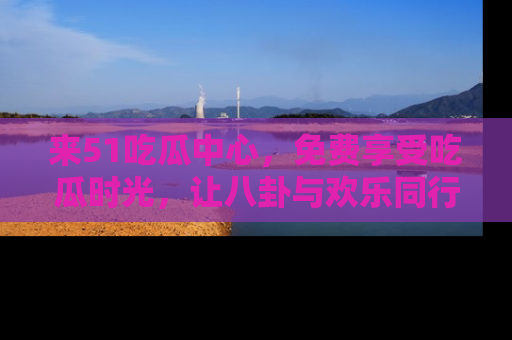 来51吃瓜中心,免费享受吃瓜时光,让八卦与欢乐同行!