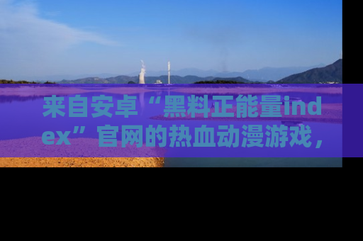 来自安卓“黑料正能量index”官网的热血动漫游戏,聚焦黑料与正能量的精彩时刻