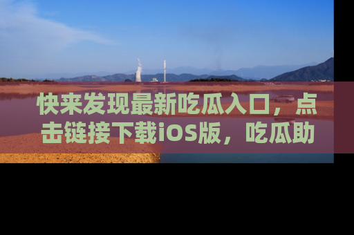 快来发现最新吃瓜入口，点击链接下载iOS版，吃瓜助你追剧更轻松！
