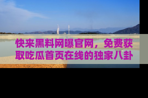 快来黑料网曝官网，免费获取吃瓜首页在线的独家八卦信息！
