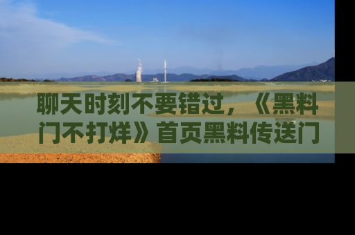 聊天时刻不要错过,《黑料门不打烊》首页黑料传送门一键带你进入奇妙世界!