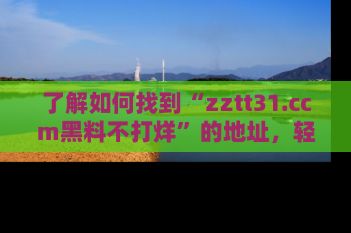 了解如何找到“zztt31.ccm黑料不打烊”的地址,轻松获取最热娱乐八卦与黑料