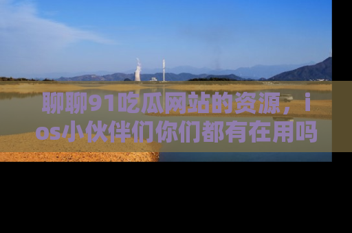 聊聊91吃瓜网站的资源,ios小伙伴们你们都有在用吗?
