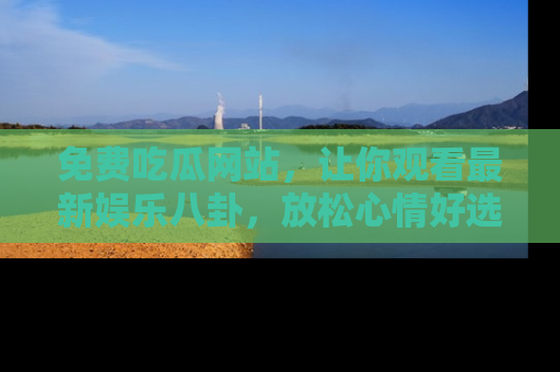 免费吃瓜网站，让你观看最新娱乐八卦，放松心情好选择