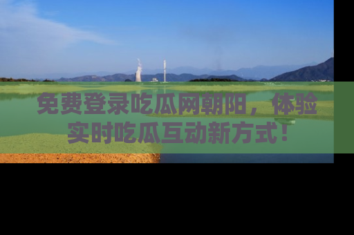 免费登录吃瓜网朝阳,体验实时吃瓜互动新方式!