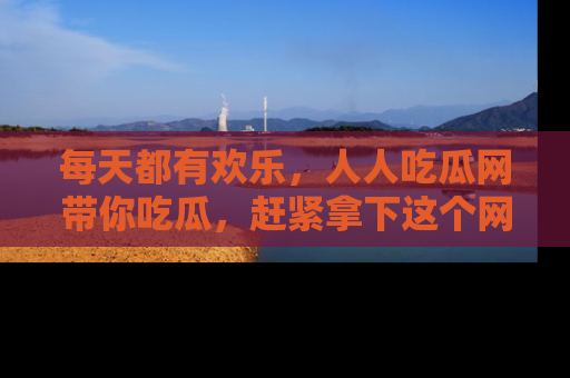 每天都有欢乐,人人吃瓜网带你吃瓜,赶紧拿下这个网址与地址吧!