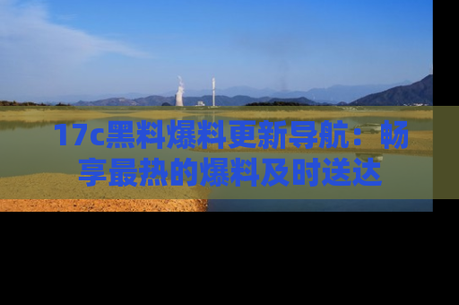 17c黑料爆料更新导航：畅享最热的爆料及时送达