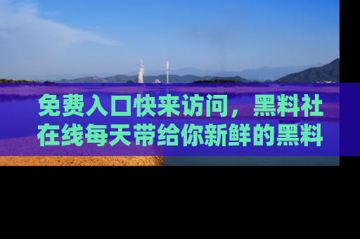 免费入口快来访问，黑料社在线每天带给你新鲜的黑料事件！