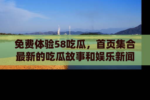 免费体验58吃瓜，首页集合最新的吃瓜故事和娱乐新闻，让你不再错过任何热点！
