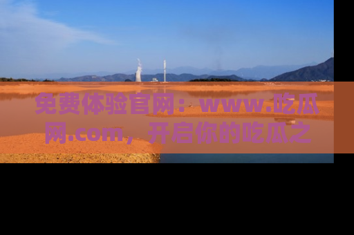免费体验官网：www.吃瓜网.com，开启你的吃瓜之旅