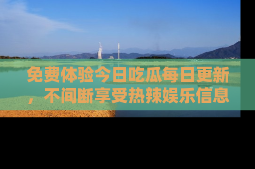 免费体验今日吃瓜每日更新，不间断享受热辣娱乐信息！