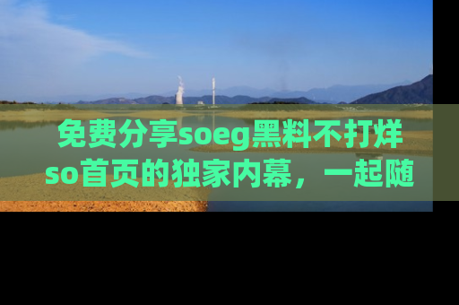 免费分享soeg黑料不打烊so首页的独家内幕，一起随时吃瓜吧！