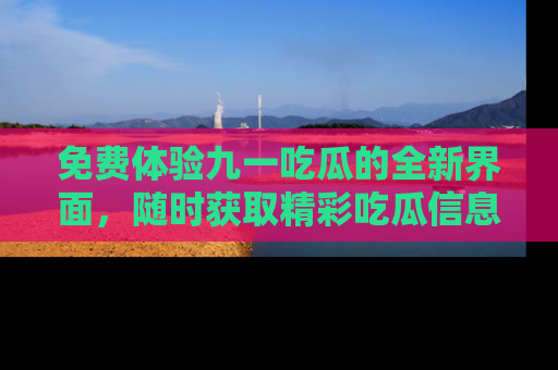 免费体验九一吃瓜的全新界面，随时获取精彩吃瓜信息！