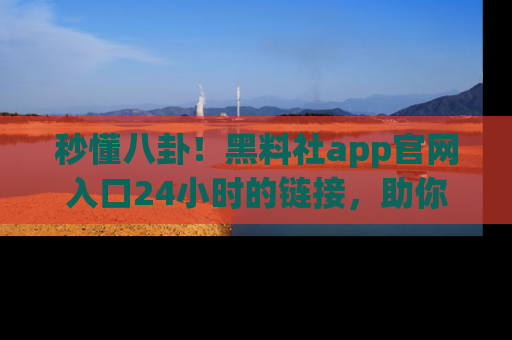 秒懂八卦！黑料社app官网入口24小时的链接，助你及时获取热搜焦点