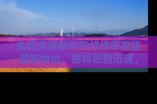 全新升级黑料不打烊苹果版最新地址,视频更新迅速,吃瓜从未如此精彩!