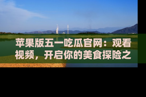 苹果版五一吃瓜官网：观看视频，开启你的美食探险之旅!