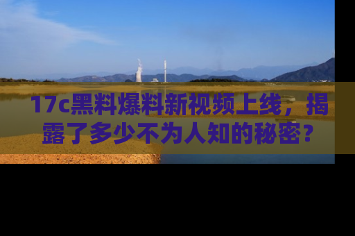 17c黑料爆料新视频上线，揭露了多少不为人知的秘密？
