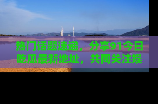 热门话题速递,分享91今日吃瓜最新地址,共同关注娱乐圈的风云变幻!