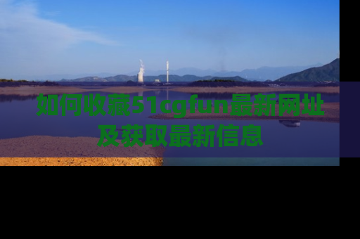 如何收藏51cgfun最新网址及获取最新信息