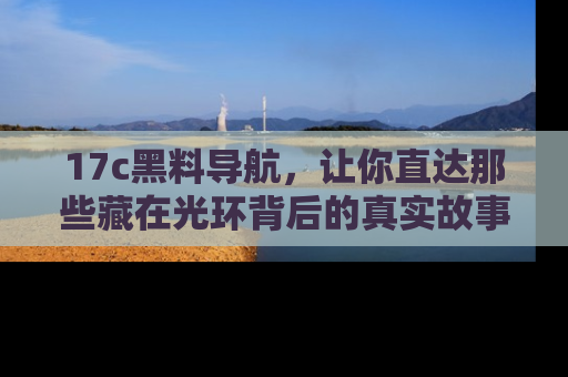17c黑料导航，让你直达那些藏在光环背后的真实故事