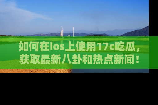 如何在ios上使用17c吃瓜，获取最新八卦和热点新闻！