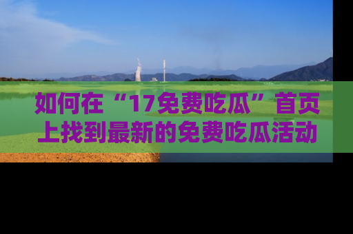 如何在“17免费吃瓜”首页上找到最新的免费吃瓜活动和动态
