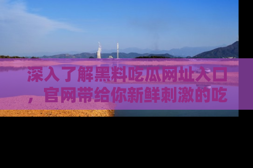 深入了解黑料吃瓜网址入口,官网带给你新鲜刺激的吃瓜体验!